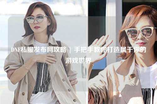 DNF私服发布网攻略 | 手把手教你打造属于你的游戏世界