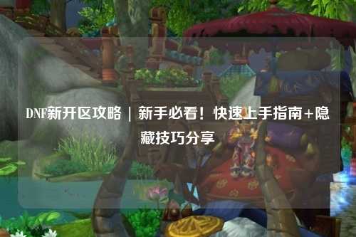 DNF新开区攻略 | 新手必看!快速上手指南+隐藏技巧分享