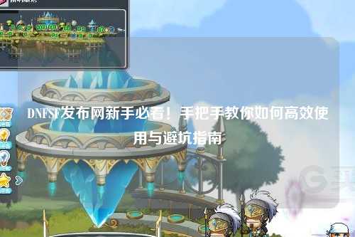 DNFSF发布网新手必看！手把手教你如何高效使用与避坑指南✨