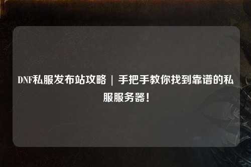 DNF私服发布站攻略 | 手把手教你找到靠谱的私服服务器!
