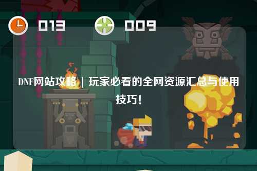 DNF网站攻略 | 玩家必看的全网资源汇总与使用技巧！