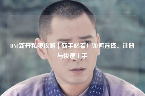 DNF新开私服攻略|新手必看!如何选择、注册与快速上手