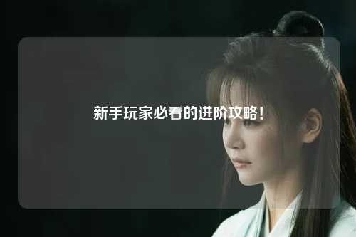 新手玩家必看的进阶攻略！