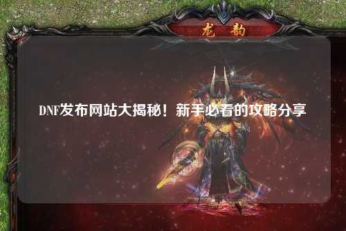 DNF发布网站大揭秘！新手必看的攻略分享✨